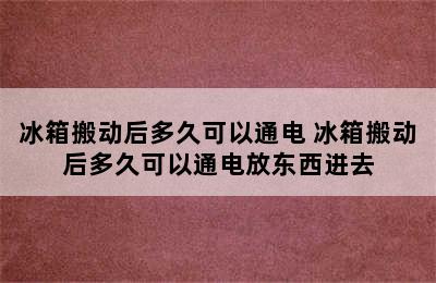 冰箱搬动后多久可以通电 冰箱搬动后多久可以通电放东西进去